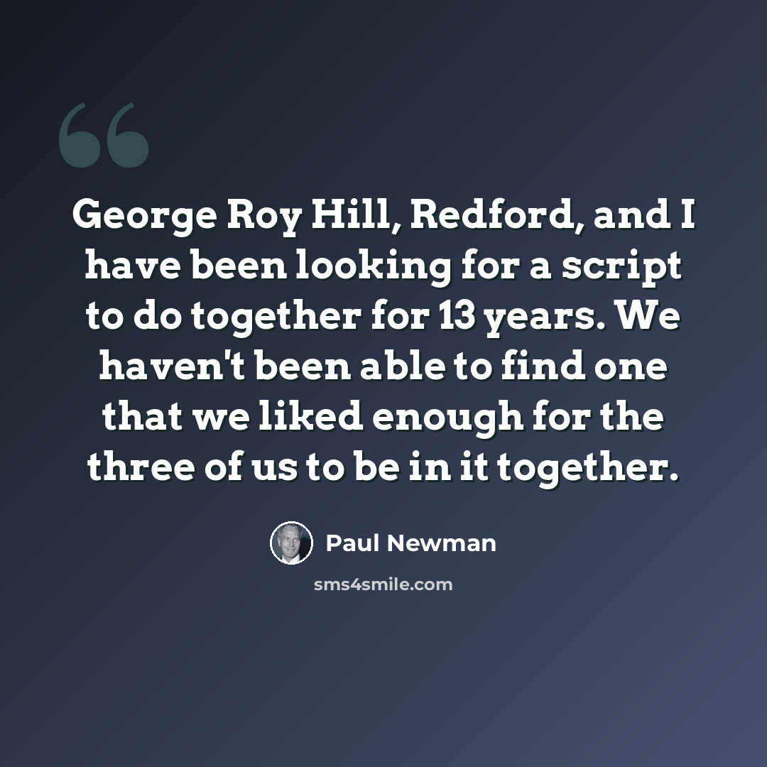 “George Roy Hill, Redford, and I have been looking for a script to do together for 13 years. We haven't been able to find one that we liked enough for the three of us to be in it together.” quote by Paul Newman