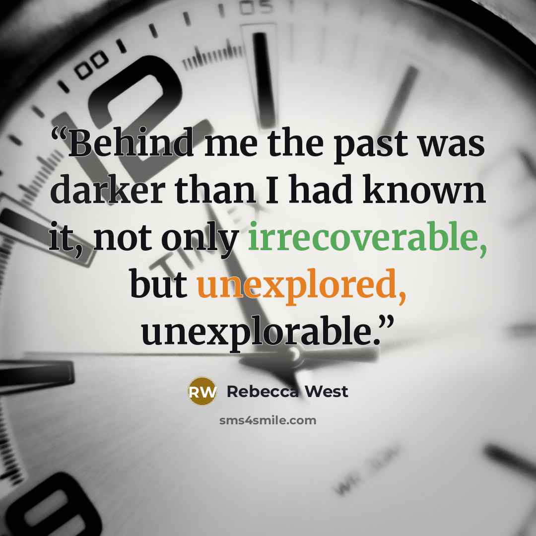 “Behind me the past was darker than I had known it, not only irrecoverable, but unexplored, unexplorable.” quote by Rebecca West
