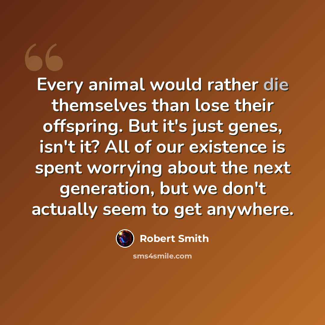 “Every animal would rather die themselves than lose their offspring. But it's just genes, isn't it? All of our existence is spent worrying about the next generation, but we don't actually seem to get anywhere.” quote by Robert Smith
