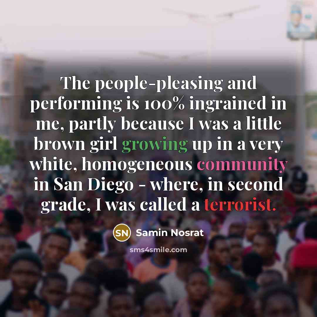 “The people-pleasing and performing is 100% ingrained in me, partly because I was a little brown girl growing up in a very white, homogeneous community in San Diego - where, in second grade, I was called a terrorist.” quote by Samin Nosrat