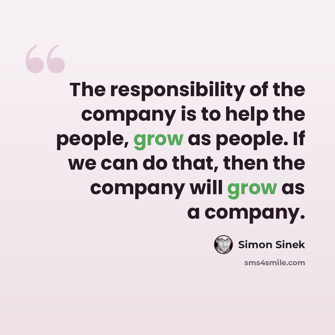 “The responsibility of the company is to help the people, grow as people. If we can do that, then the company will grow as a company.” quote by Simon Sinek