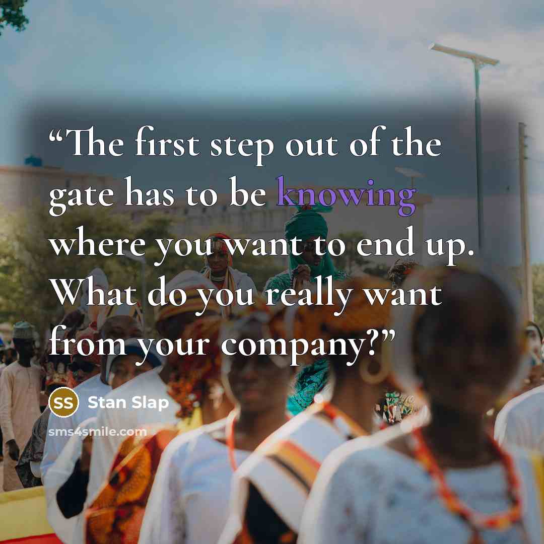 “The first step out of the gate has to be knowing where you want to end up. What do you really want from your company?” quote by Stan Slap
