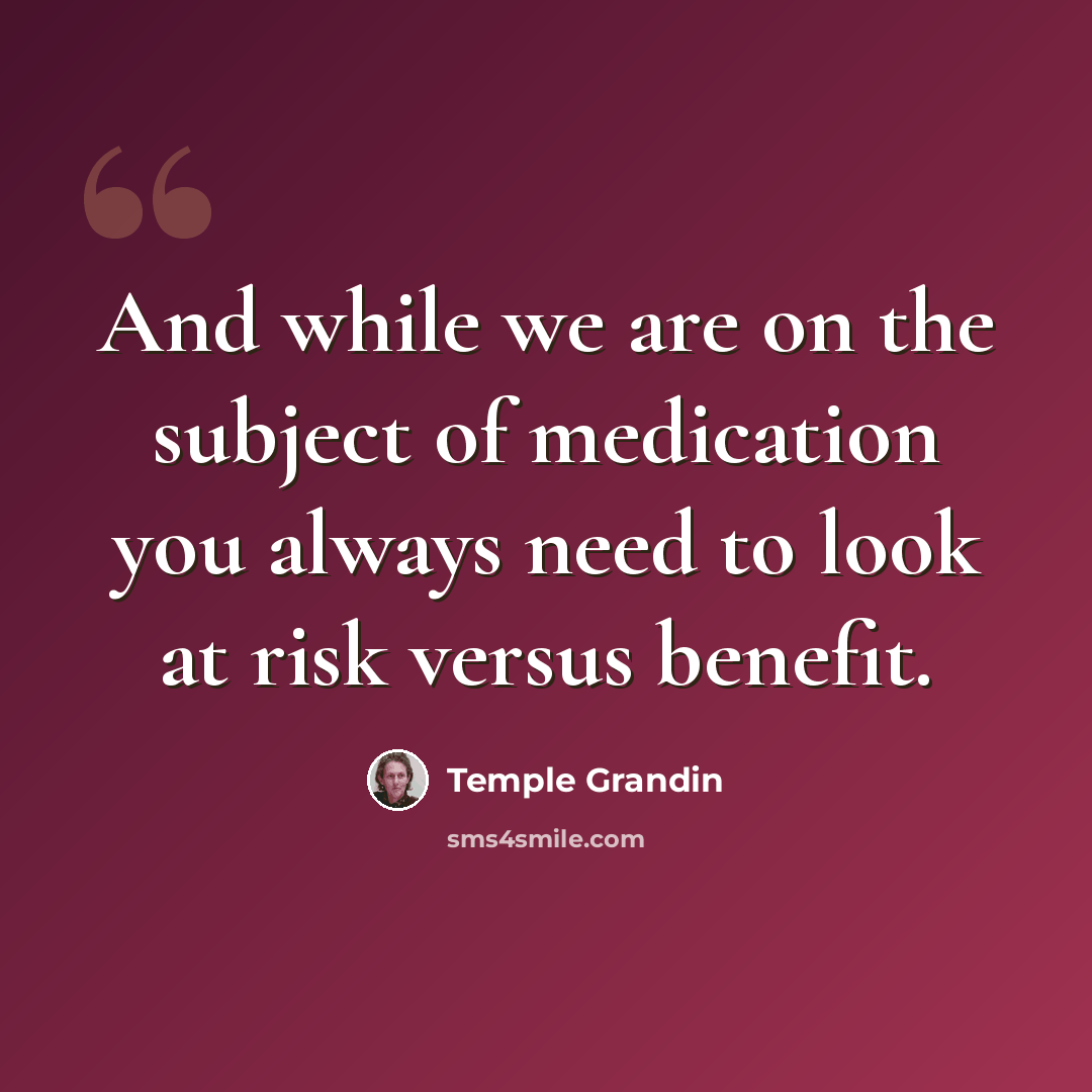 “And while we are on the subject of medication you always need to look at risk versus benefit.” quote by Temple Grandin