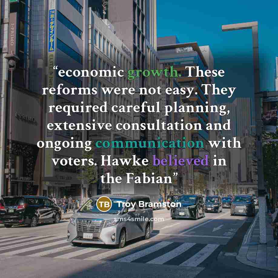 “economic growth. These reforms were not easy. They required careful planning, extensive consultation and ongoing communication with voters. Hawke believed in the Fabian” quote by Troy Bramston