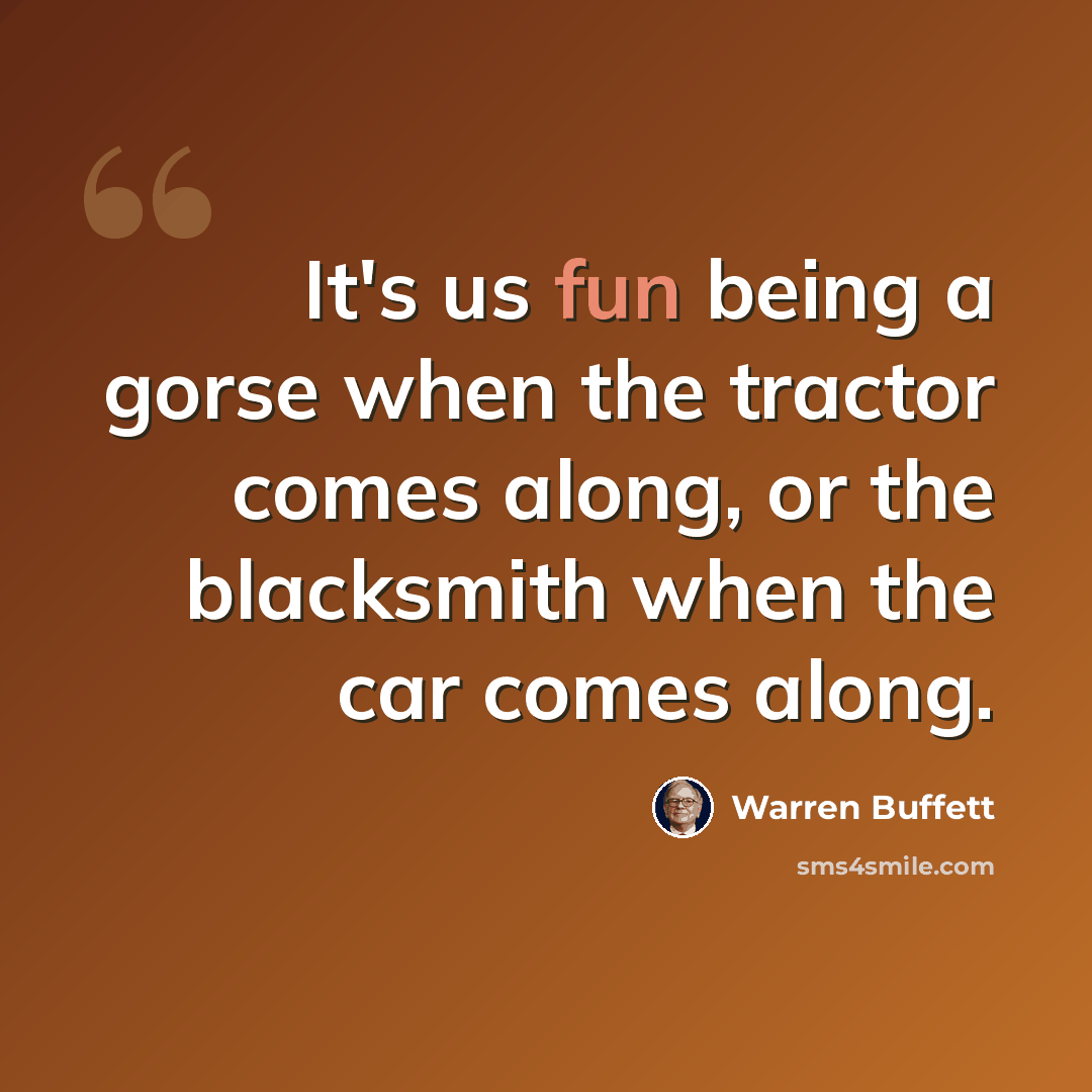 “It's us fun being a gorse when the tractor comes along, or the blacksmith when the car comes along.” quote by Warren Buffett