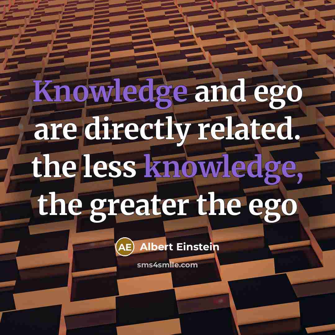 “Knowledge and ego are directly related. the less knowledge, the greater the ego” quote by Albert Einstein