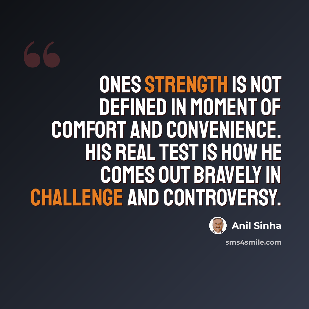 “Ones strength is not defined in moment of comfort and convenience. His real test is how he comes out bravely in challenge and controversy.” quote by Anil Sinha
