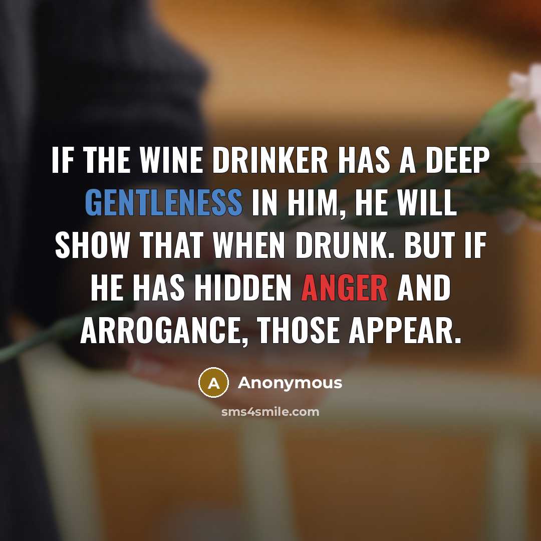 “If the wine drinker has a deep gentleness in him, he will show that when drunk. But if he has hidden anger and arrogance, those appear.” quote by Anonymous