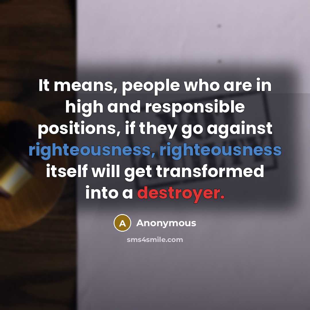 “It means, people who are in high and responsible positions, if they go against righteousness, righteousness itself will get transformed into a destroyer.” quote by Anonymous