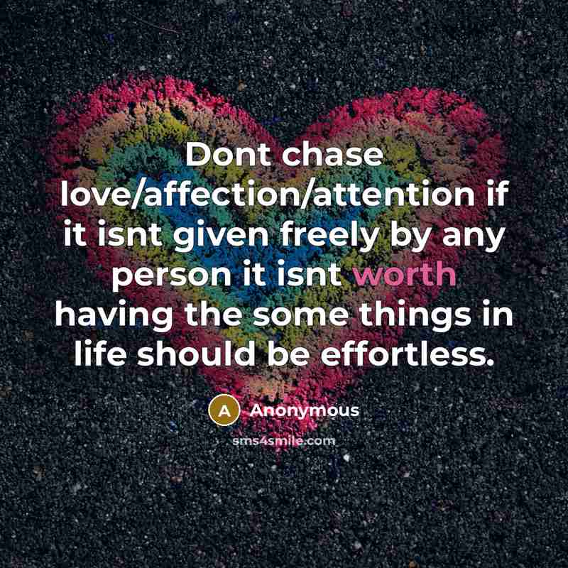 “Dont chase love/affection/attention if it isnt given freely by any person it isnt worth having the some things in life should be effortless.” quote by Anonymous
