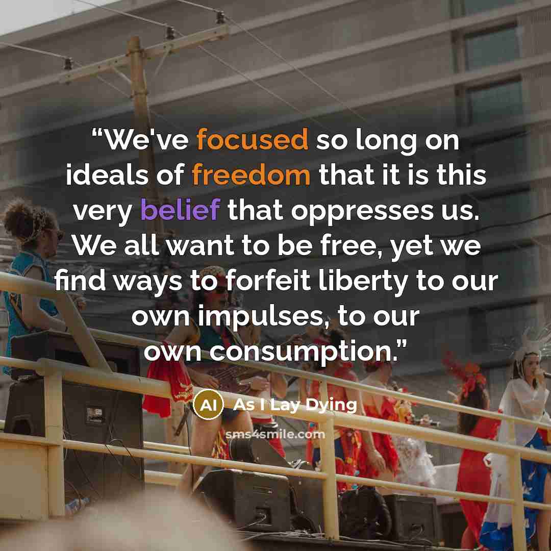 “We've focused so long on ideals of freedom that it is this very belief that oppresses us. We all want to be free, yet we find ways to forfeit liberty to our own impulses, to our own consumption.” quote by As I Lay Dying
