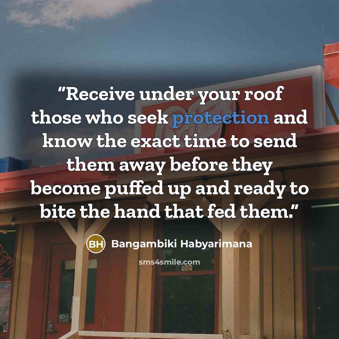 “Receive under your roof those who seek protection and know the exact time to send them away before they become puffed up and ready to bite the hand that fed them.” quote by Bangambiki Habyarimana