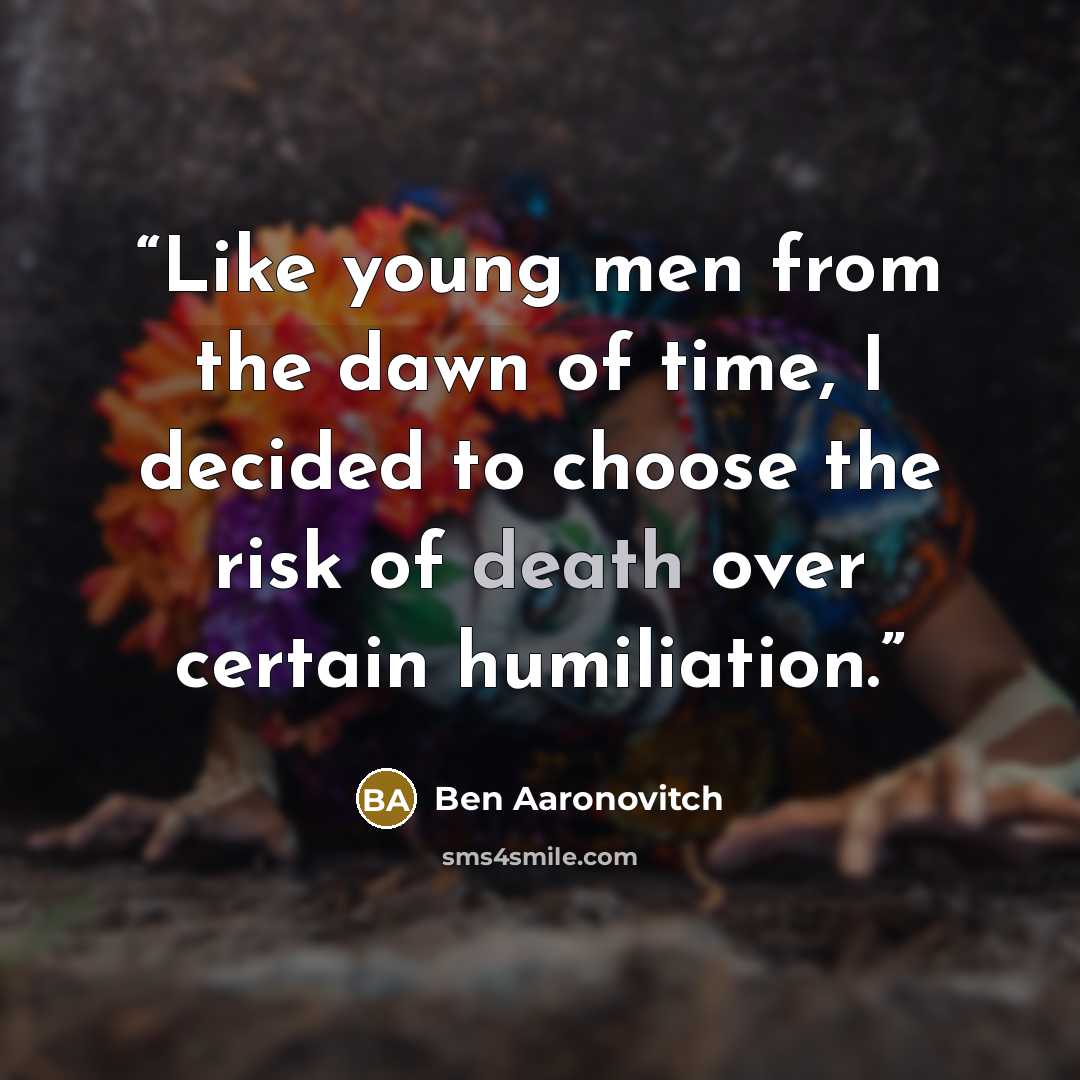 “Like young men from the dawn of time, I decided to choose the risk of death over certain humiliation.” quote by Ben Aaronovitch