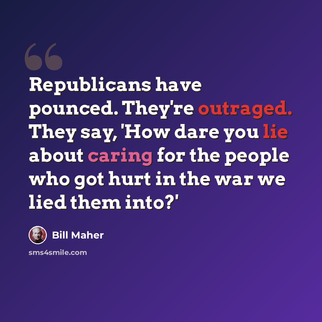 “Republicans have pounced. They're outraged. They say, 'How dare you lie about caring for the people who got hurt in the war we lied them into?'” quote by Bill Maher