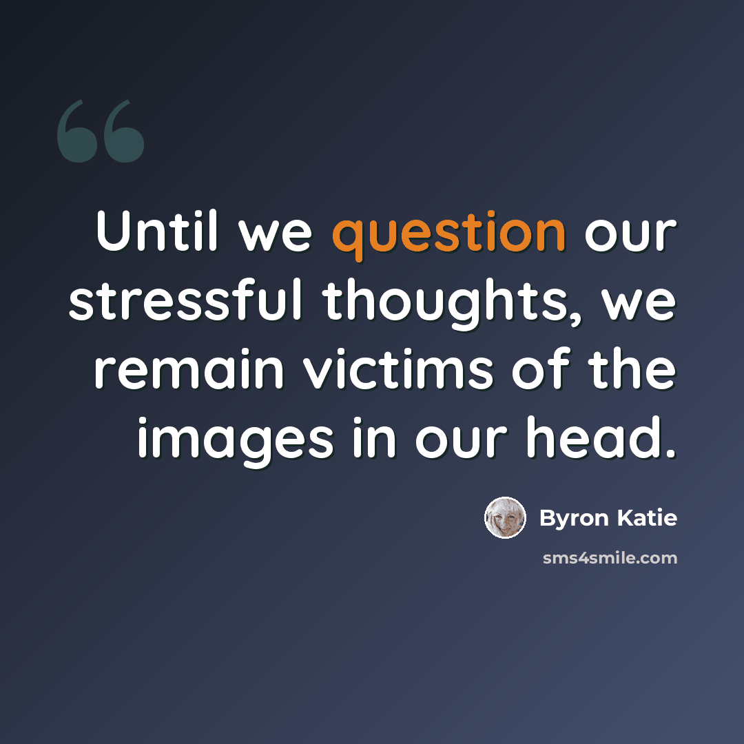 “Until we question our stressful thoughts, we remain victims of the images in our head.” quote by Byron Katie