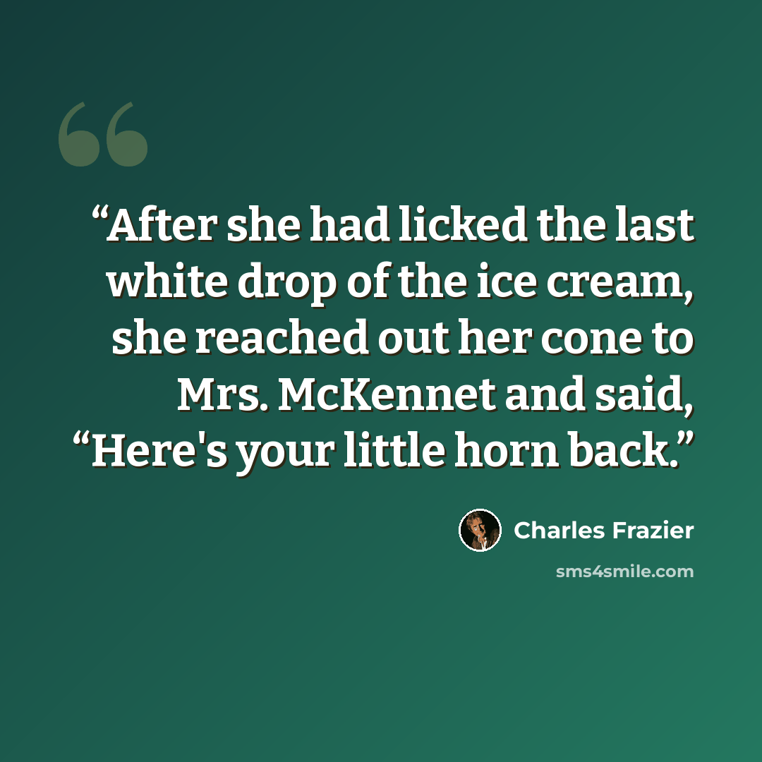 “After she had licked the last white drop of the ice cream, she reached out her cone to Mrs. McKennet and said, “Here's your little horn back.” quote by Charles Frazier