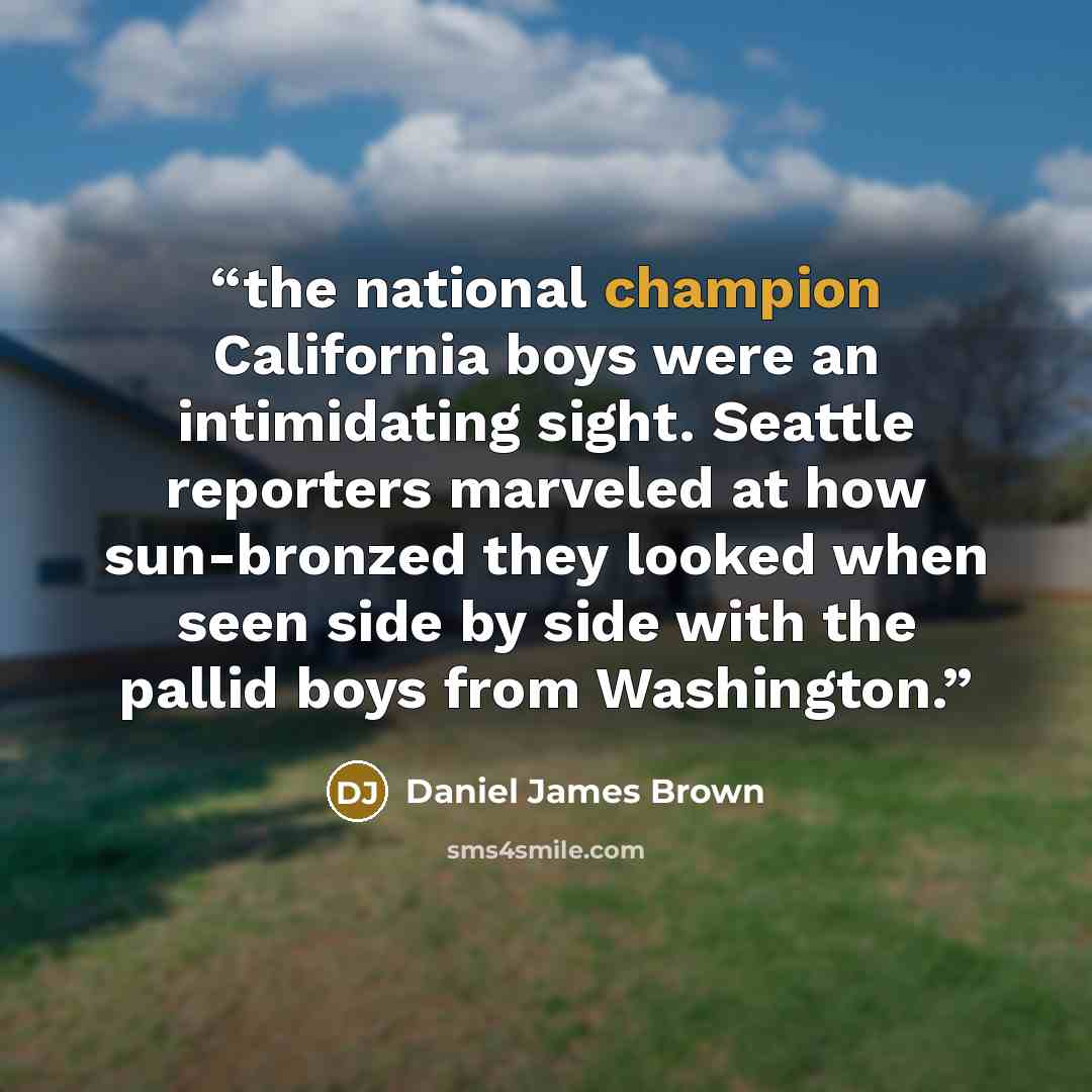 “the national champion California boys were an intimidating sight. Seattle reporters marveled at how sun-bronzed they looked when seen side by side with the pallid boys from Washington.” quote by Daniel James Brown