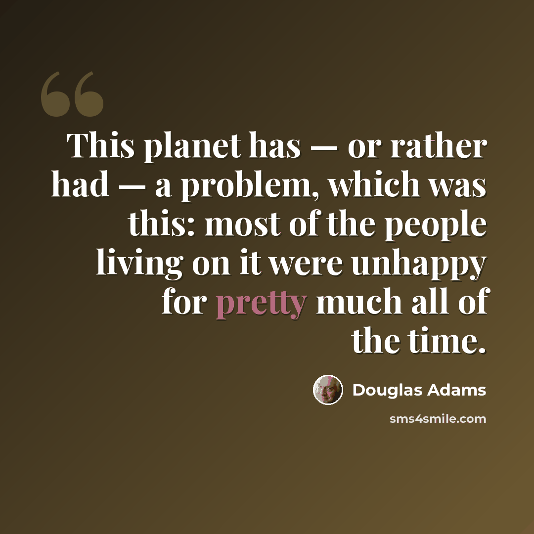 “This planet has — or rather had — a problem, which was this: most of the people living on it were unhappy for pretty much all of the time.” quote by Douglas Adams