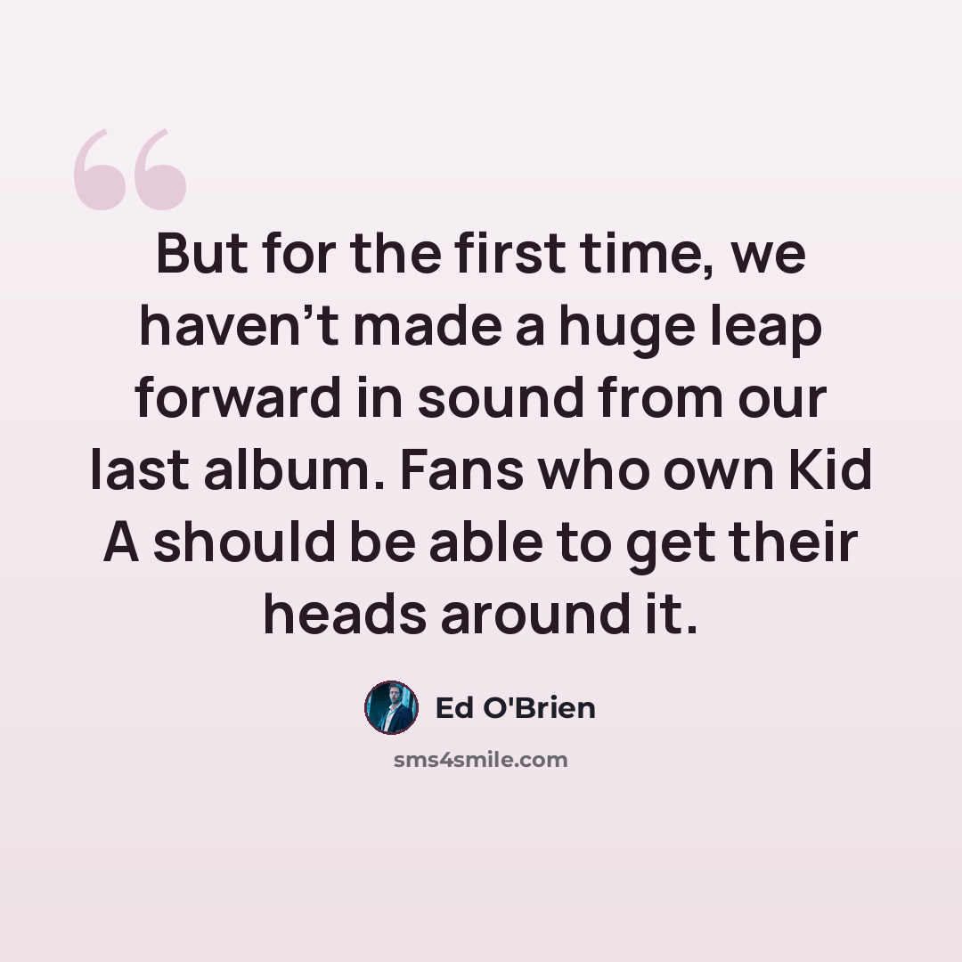 “But for the first time, we haven't made a huge leap forward in sound from our last album. Fans who own Kid A should be able to get their heads around it.” quote by Ed O'Brien
