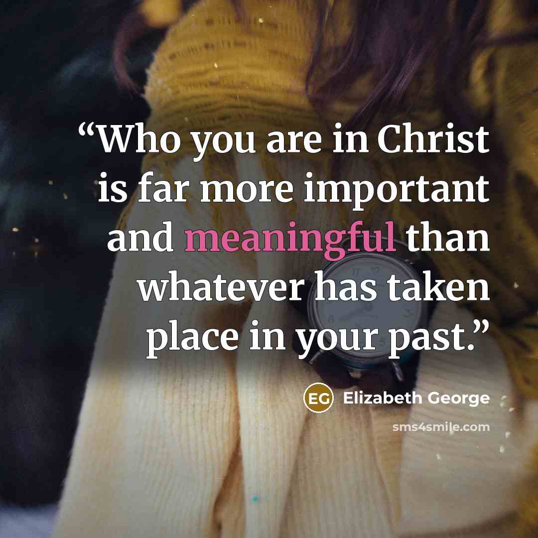 “Who you are in Christ is far more important and meaningful than whatever has taken place in your past.” quote by Elizabeth George