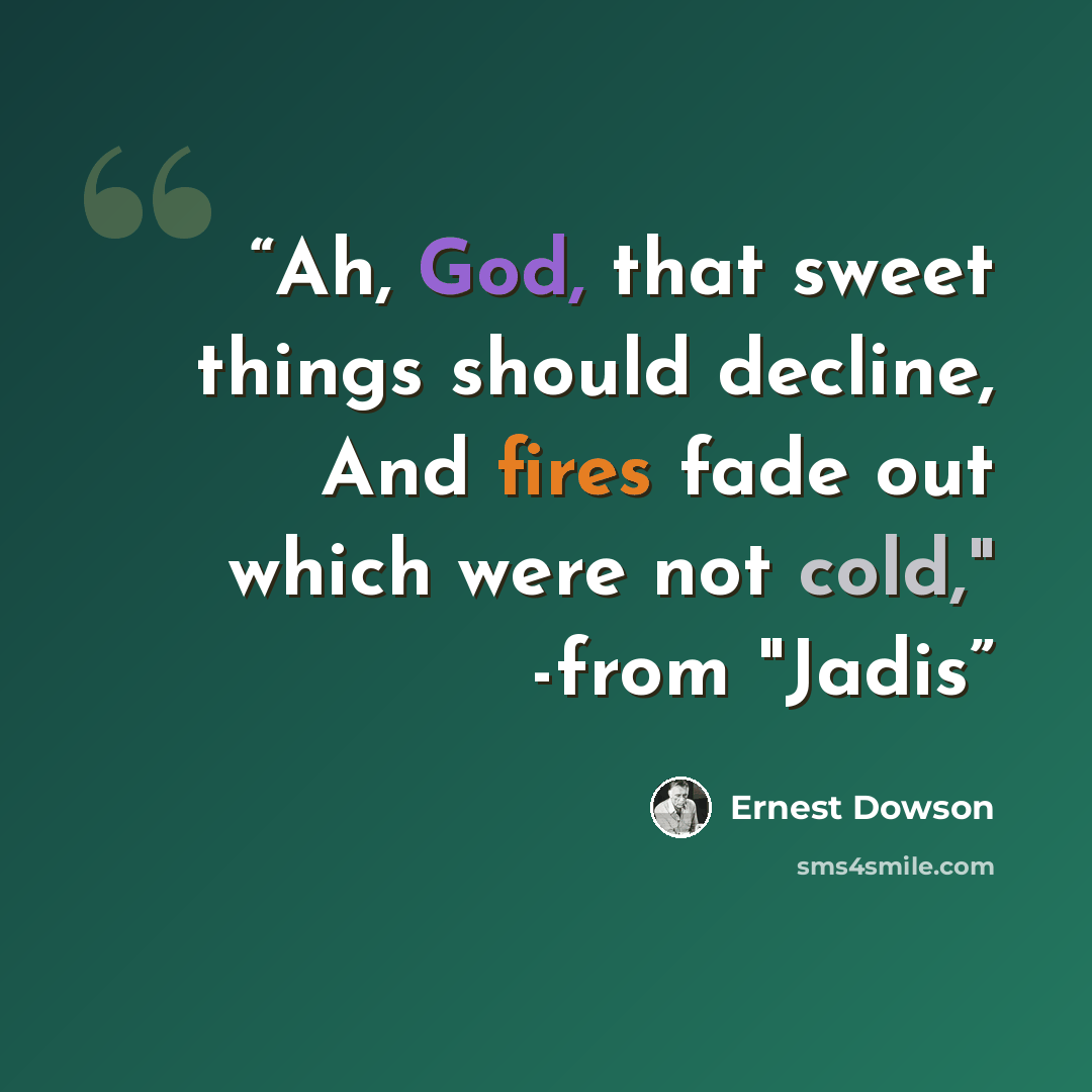 “Ah, God, that sweet things should decline, And fires fade out which were not cold," -from "Jadis” quote by Ernest Dowson