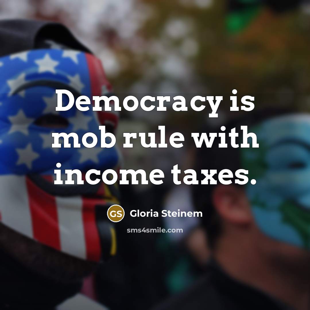 “Democracy is mob rule with income taxes.” quote by Gloria Steinem