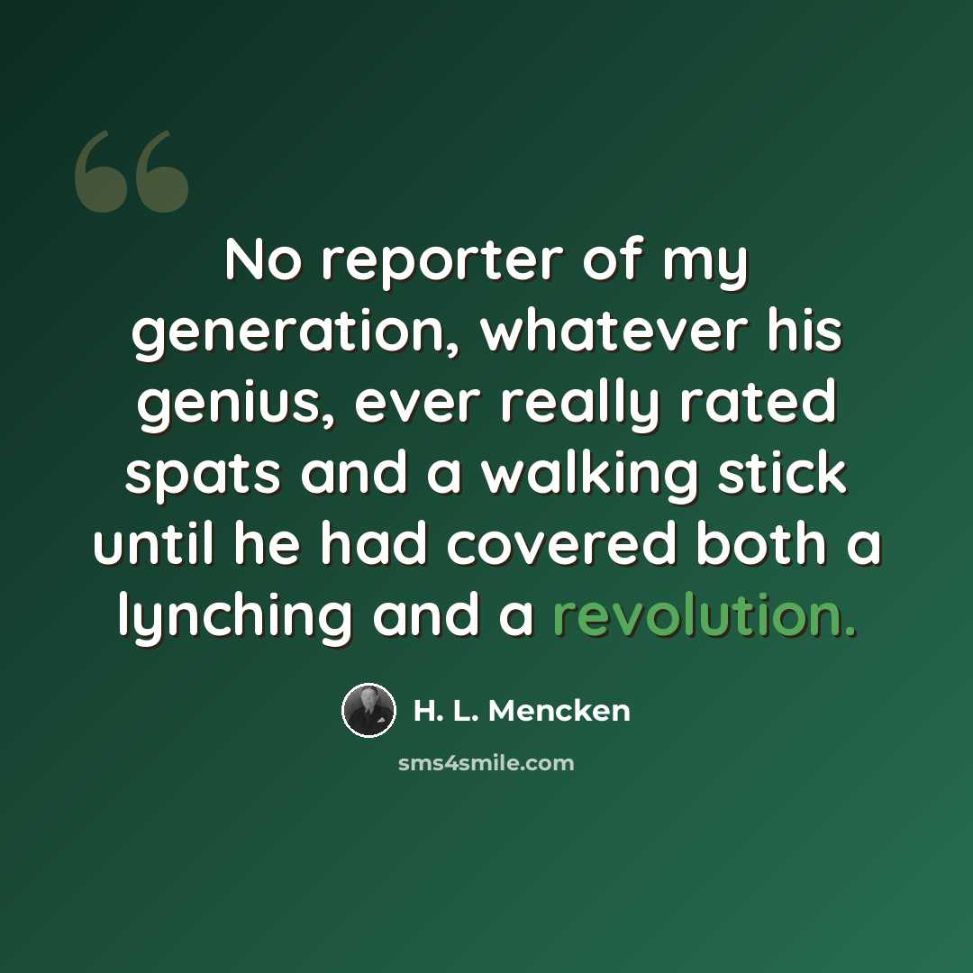 “No reporter of my generation, whatever his genius, ever really rated spats and a walking stick until he had covered both a lynching and a revolution.” quote by H. L. Mencken