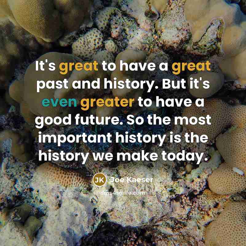 “It's great to have a great past and history. But it's even greater to have a good future. So the most important history is the history we make today.” quote by Joe Kaeser