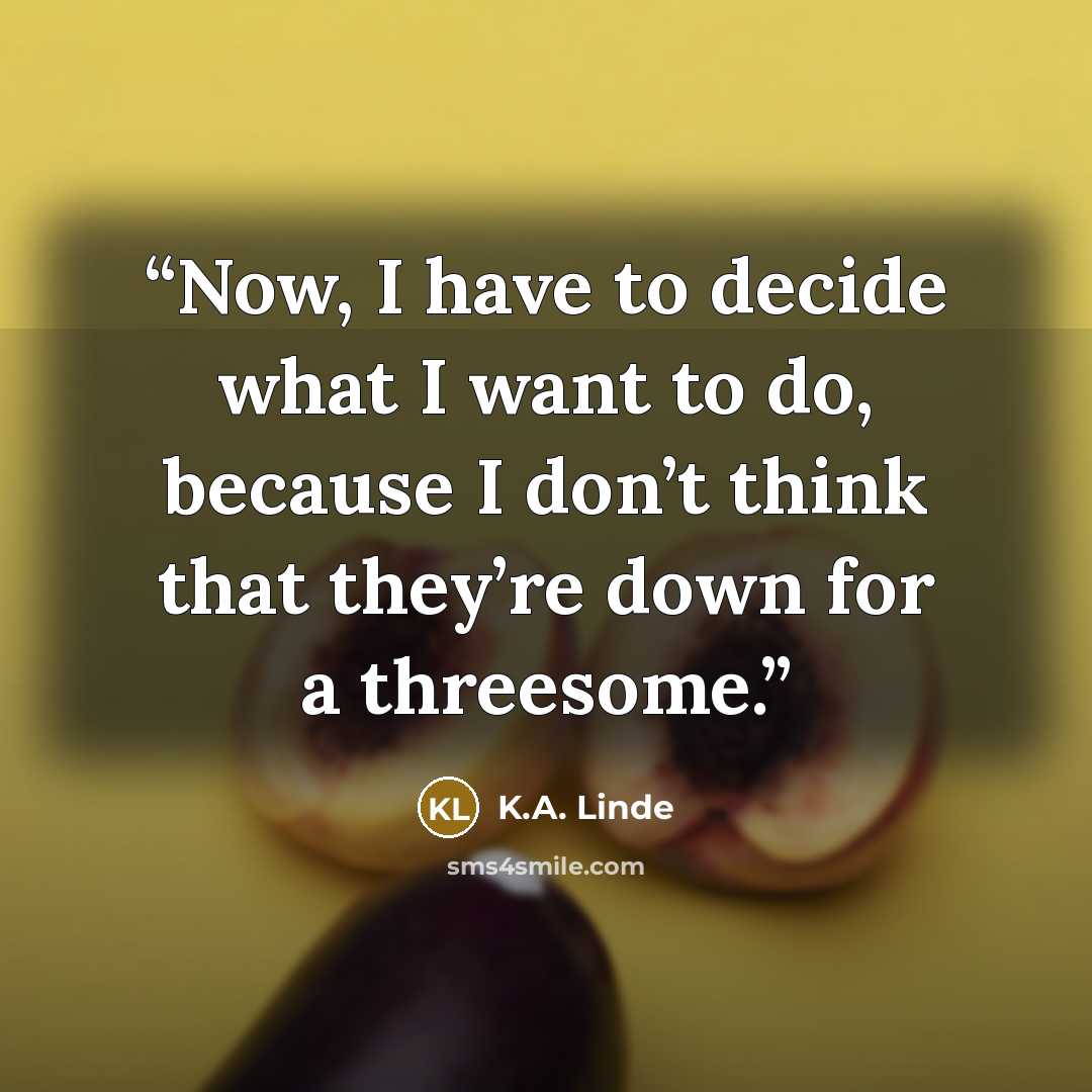 “Now, I have to decide what I want to do, because I don’t think that they’re down for a threesome.” quote by K.A. Linde