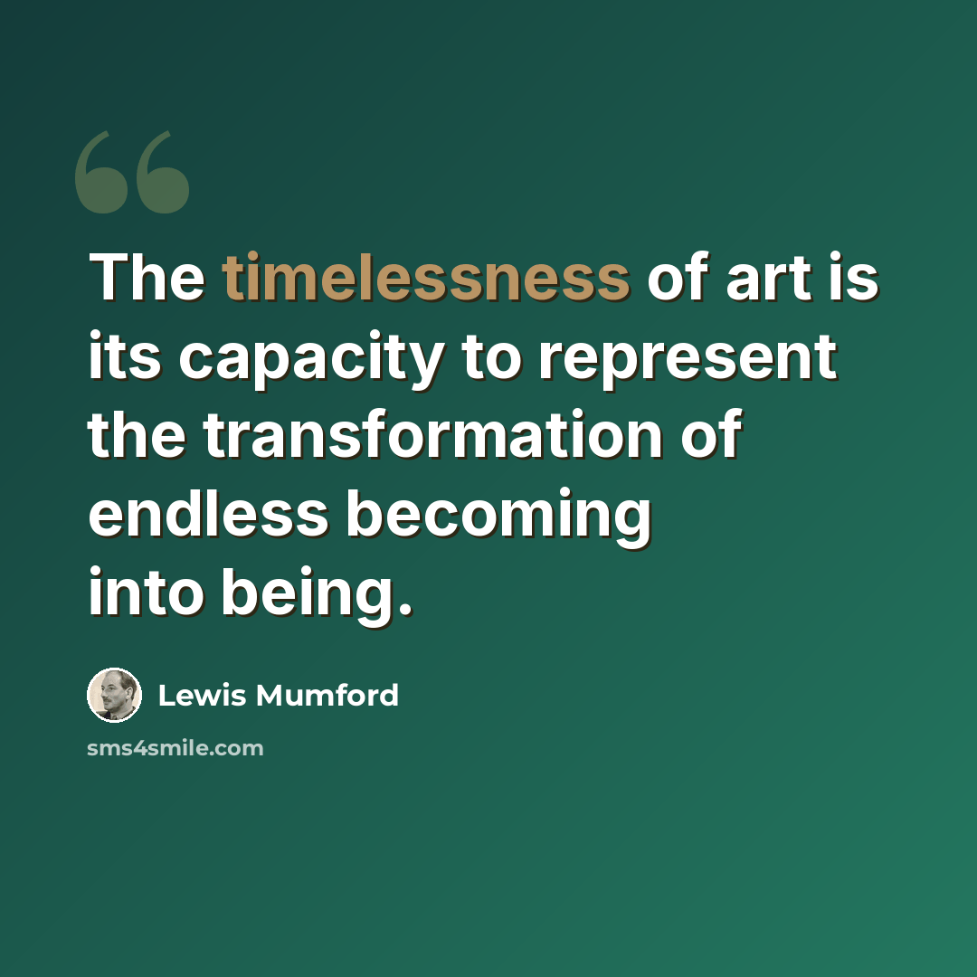 “The timelessness of art is its capacity to represent the transformation of endless becoming into being.” quote by Lewis Mumford
