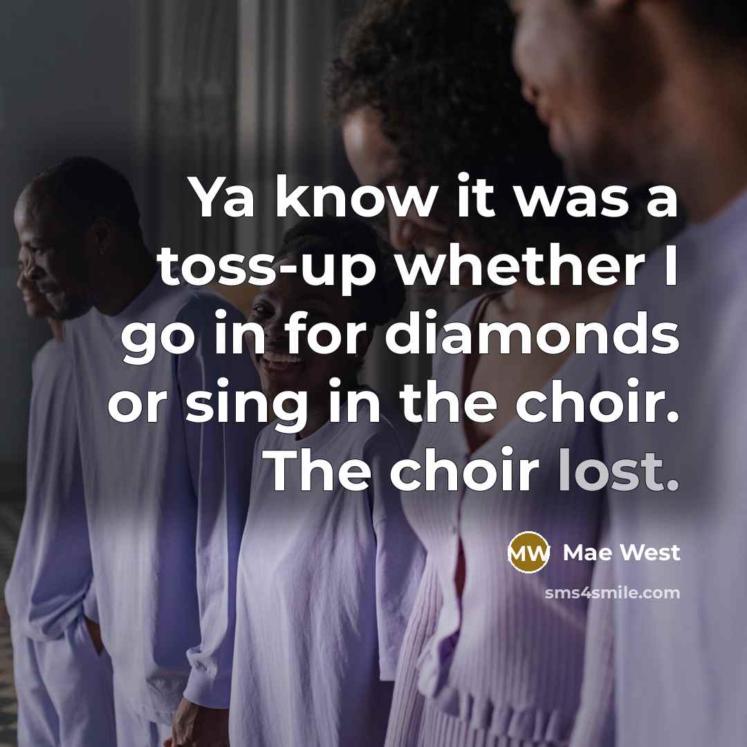 “Ya know it was a toss-up whether I go in for diamonds or sing in the choir. The choir lost.” quote by Mae West