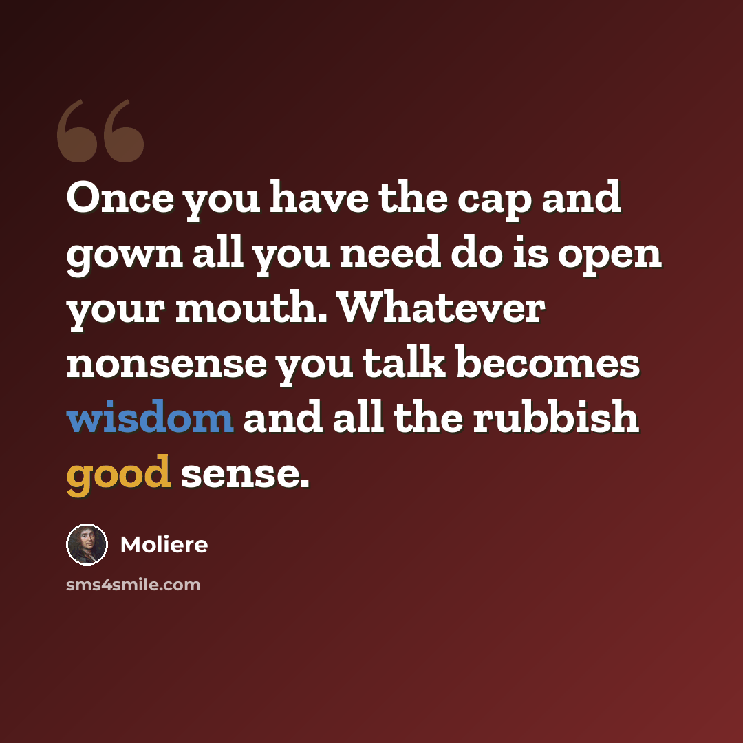 “Once you have the cap and gown all you need do is open your mouth. Whatever nonsense you talk becomes wisdom and all the rubbish good sense.” quote by Moliere
