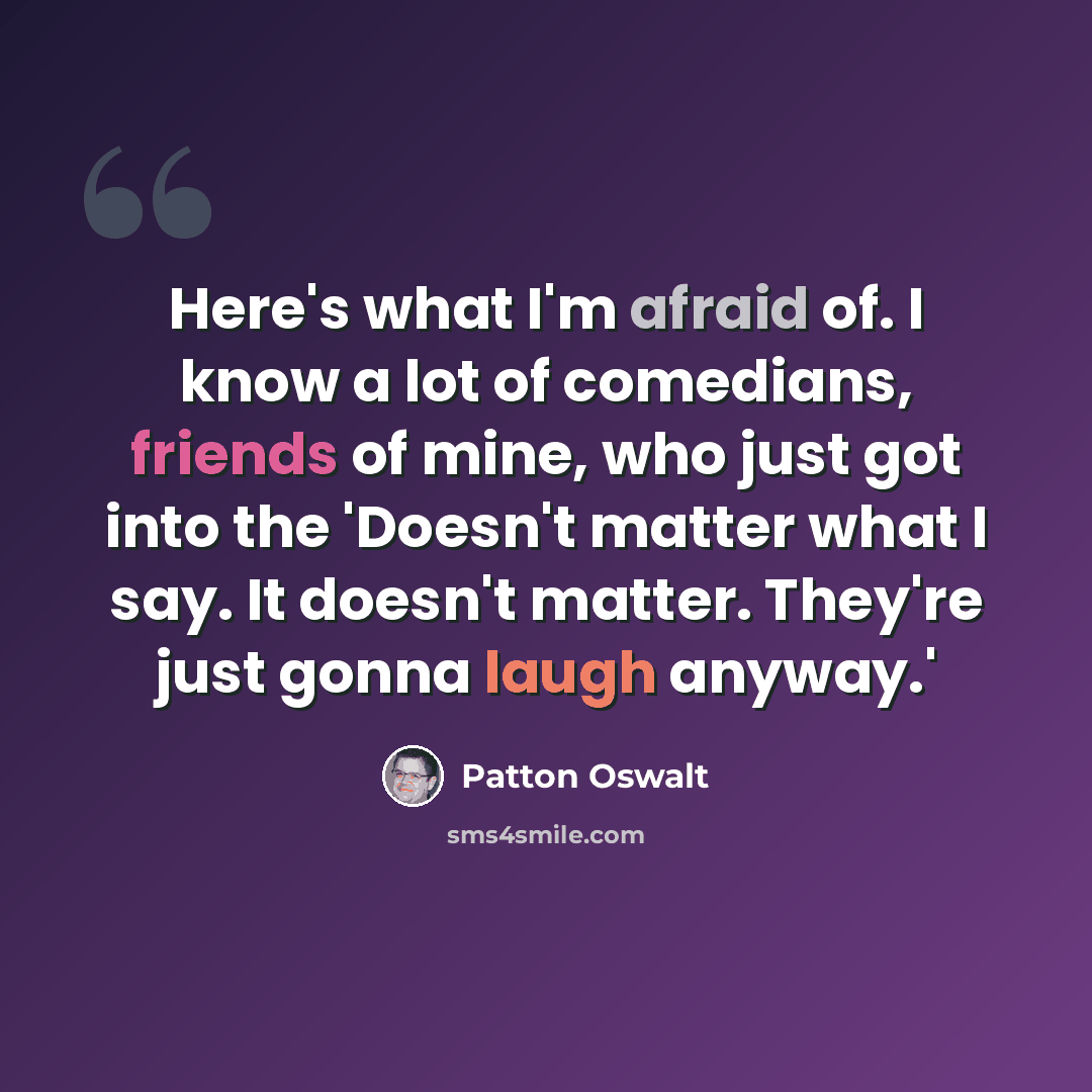 “Here's what I'm afraid of. I know a lot of comedians, friends of mine, who just got into the 'Doesn't matter what I say. It doesn't matter. They're just gonna laugh anyway.'” quote by Patton Oswalt