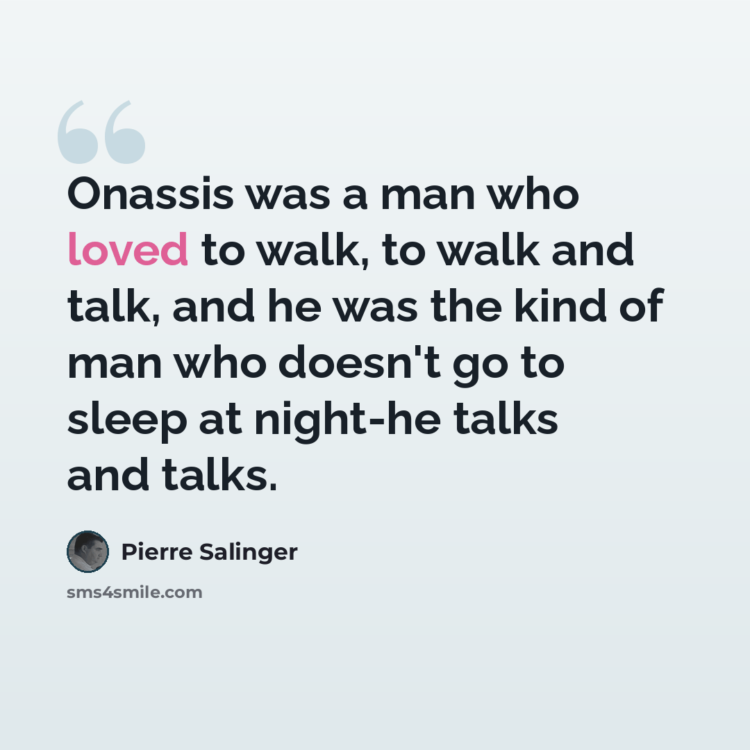 “Onassis was a man who loved to walk, to walk and talk, and he was the kind of man who doesn't go to sleep at night-he talks and talks.” quote by Pierre Salinger