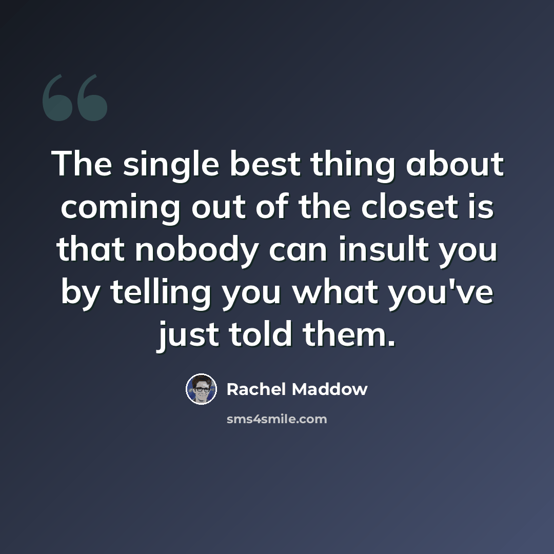 “The single best thing about coming out of the closet is that nobody can insult you by telling you what you've just told them.” quote by Rachel Maddow