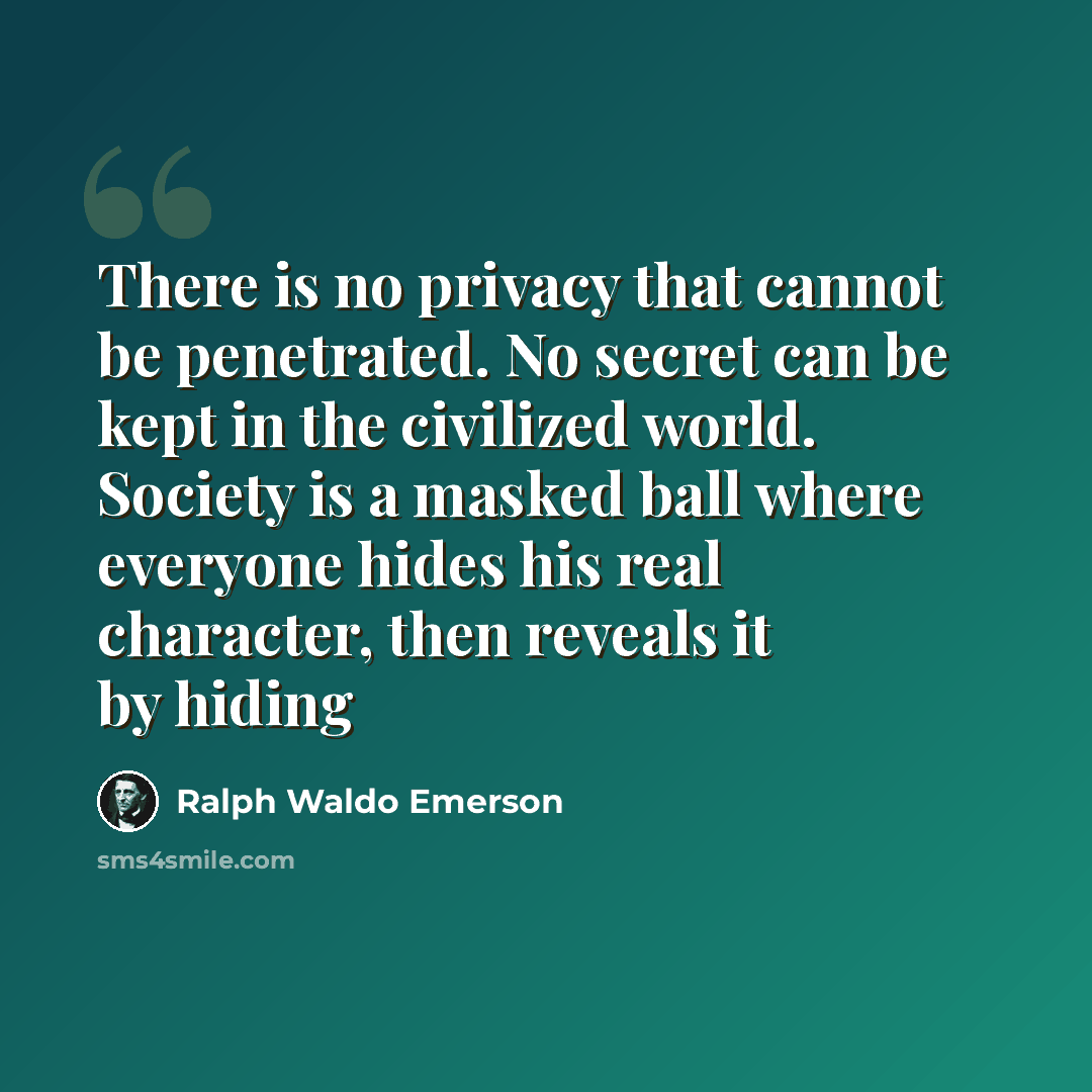 “There is no privacy that cannot be penetrated. No secret can be kept in the civilized world. Society is a masked ball where everyone hides his real character, then reveals it by hiding” quote by Ralph Waldo Emerson