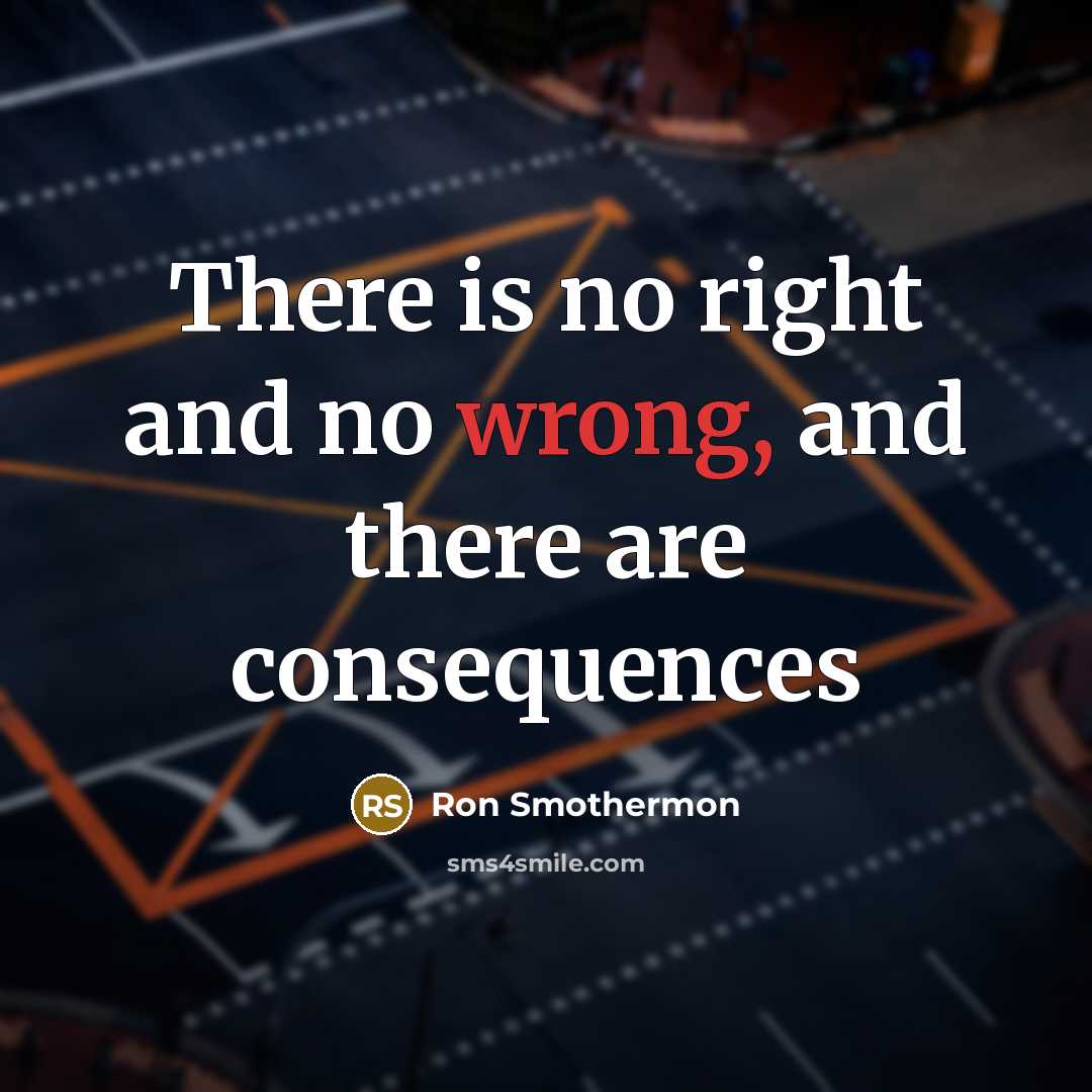 “There is no right and no wrong, and there are consequences” quote by Ron Smothermon