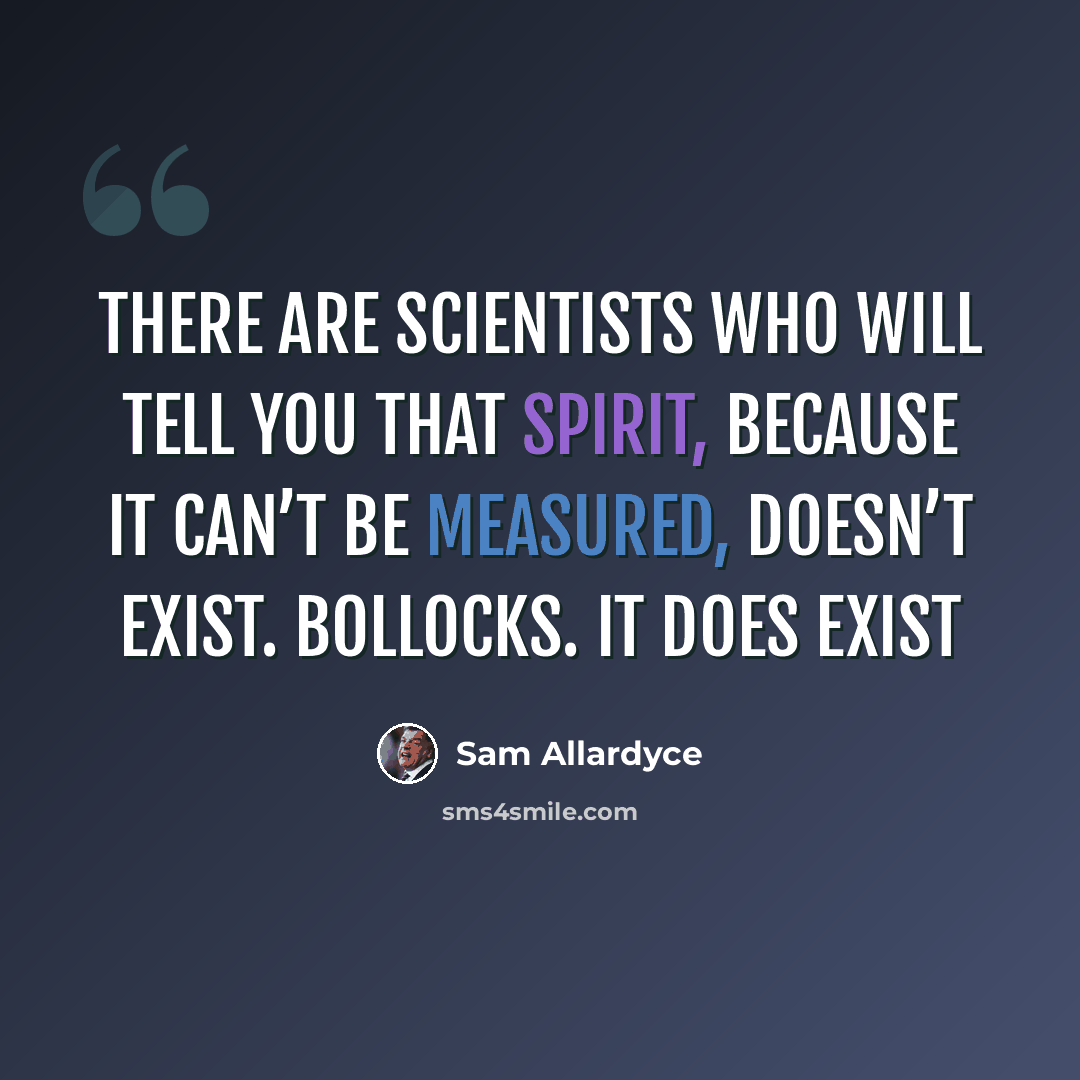 “There are scientists who will tell you that spirit, because it can’t be measured, doesn’t exist. Bollocks. It does exist” quote by Sam Allardyce