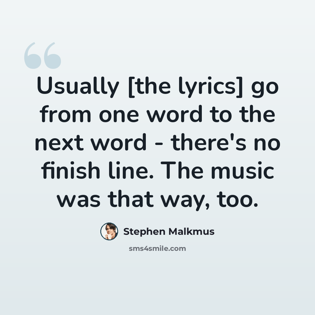 “Usually [the lyrics] go from one word to the next word - there's no finish line. The music was that way, too.” quote by Stephen Malkmus