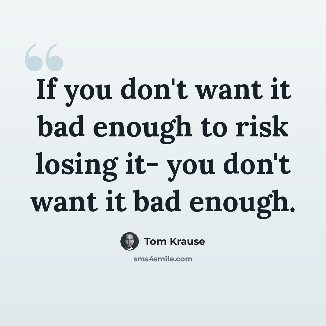 “If you don't want it bad enough to risk losing it- you don't want it bad enough.” quote by Tom Krause