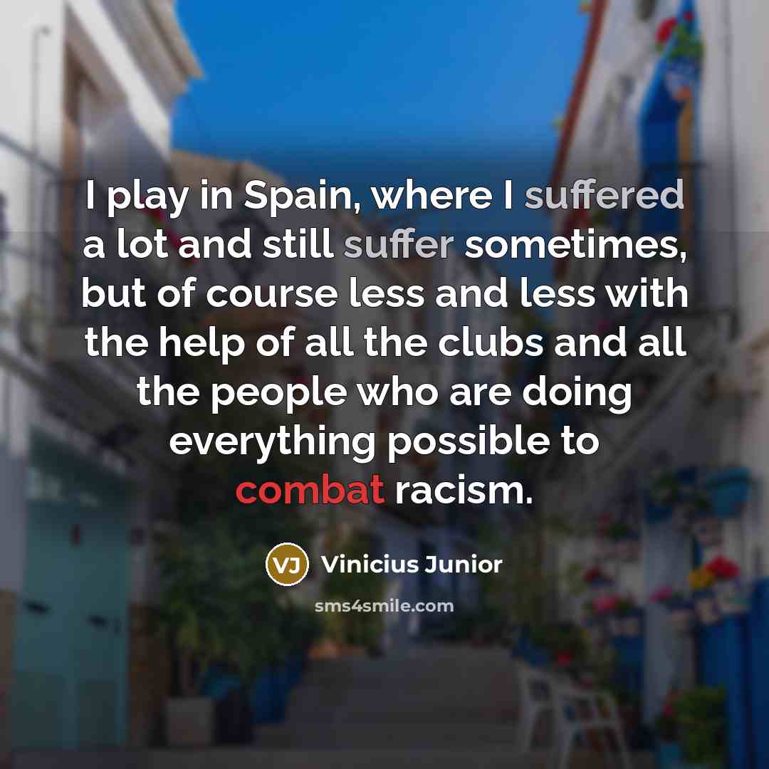 “I play in Spain, where I suffered a lot and still suffer sometimes, but of course less and less with the help of all the clubs and all the people who are doing everything possible to combat racism.” quote by Vinicius Junior