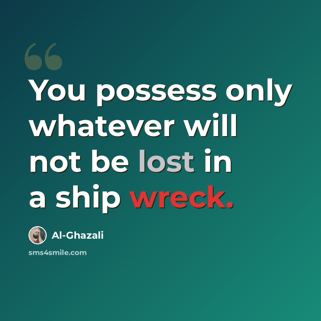 “You possess only whatever will not be lost in a ship wreck.” quote by Al-Ghazali