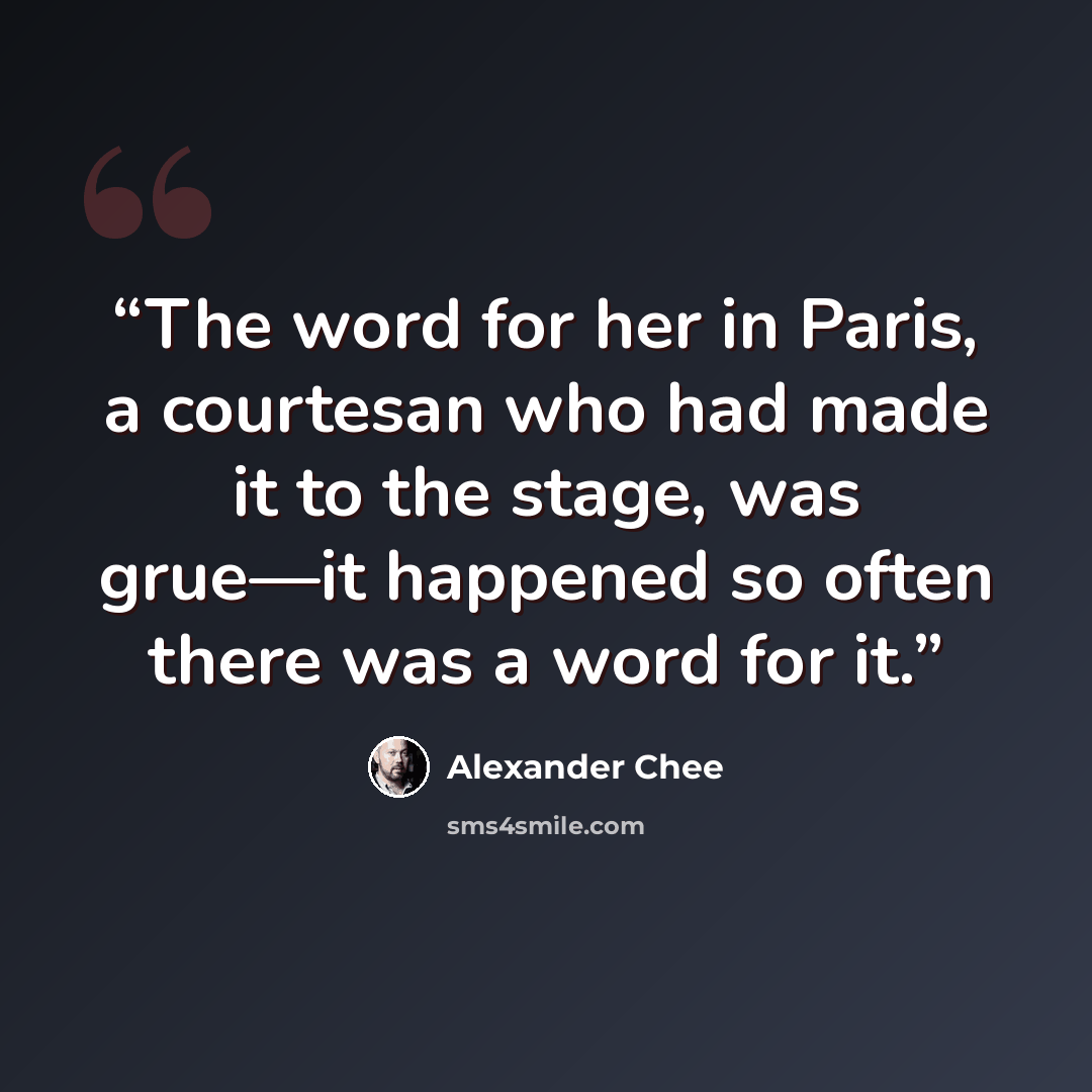 “The word for her in Paris, a courtesan who had made it to the stage, was grue—it happened so often there was a word for it.” quote by Alexander Chee