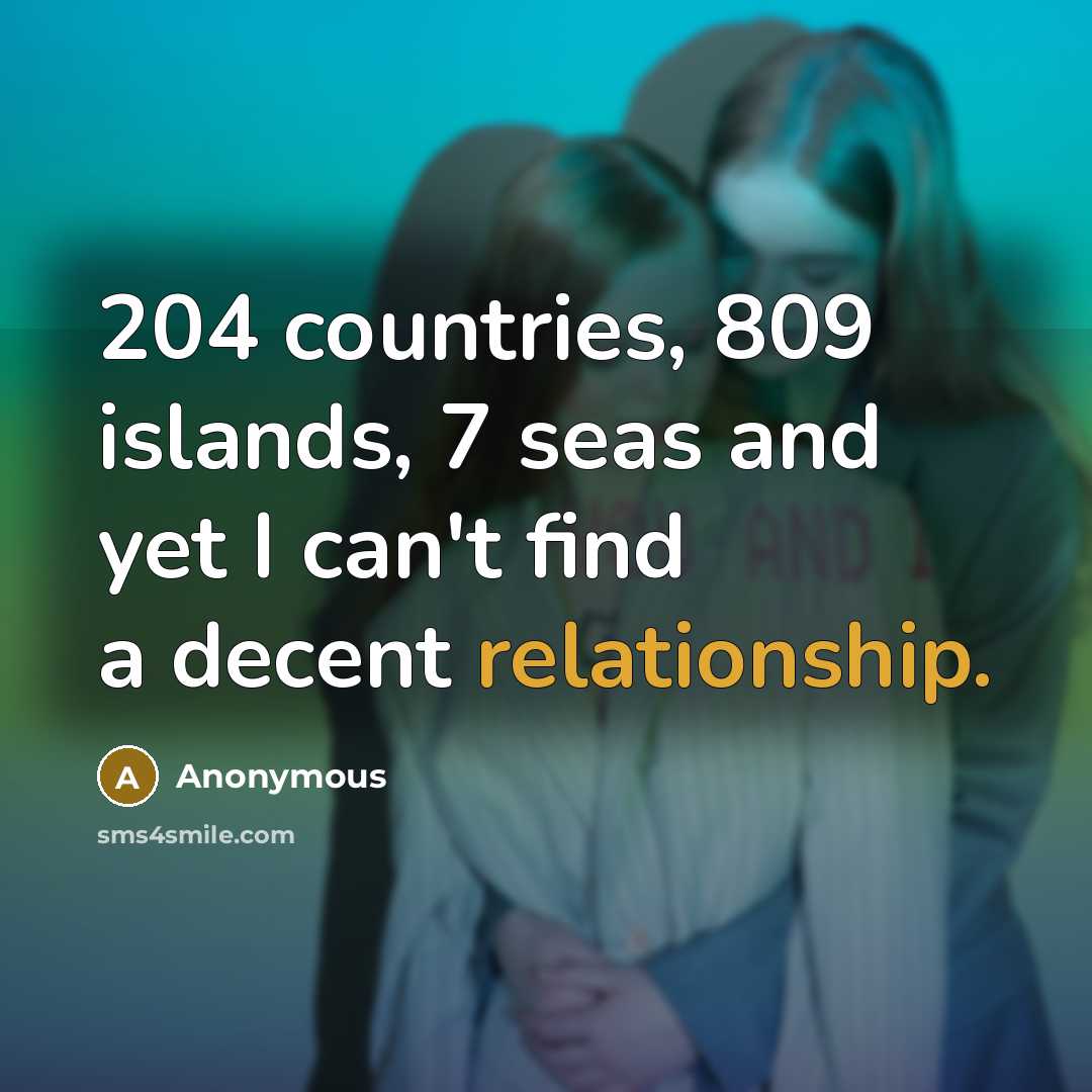 “204 countries, 809 islands, 7 seas and yet I can't find a decent relationship.” quote by Anonymous