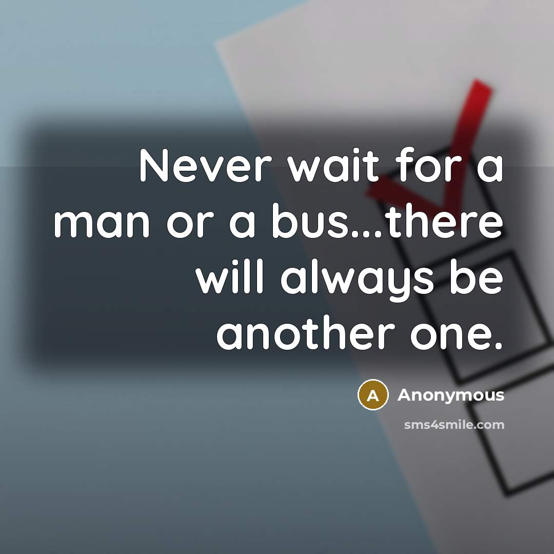 “Never wait for a man or a bus...there will always be another one.” quote by Anonymous