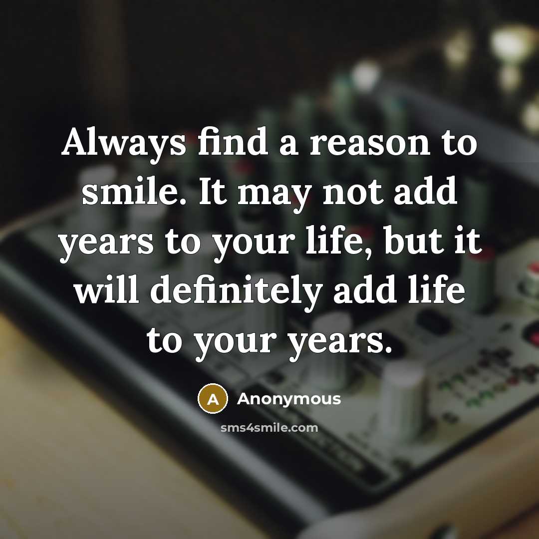 “Always find a reason to smile. It may not add years to your life, but it will definitely add life to your years.” quote by Anonymous