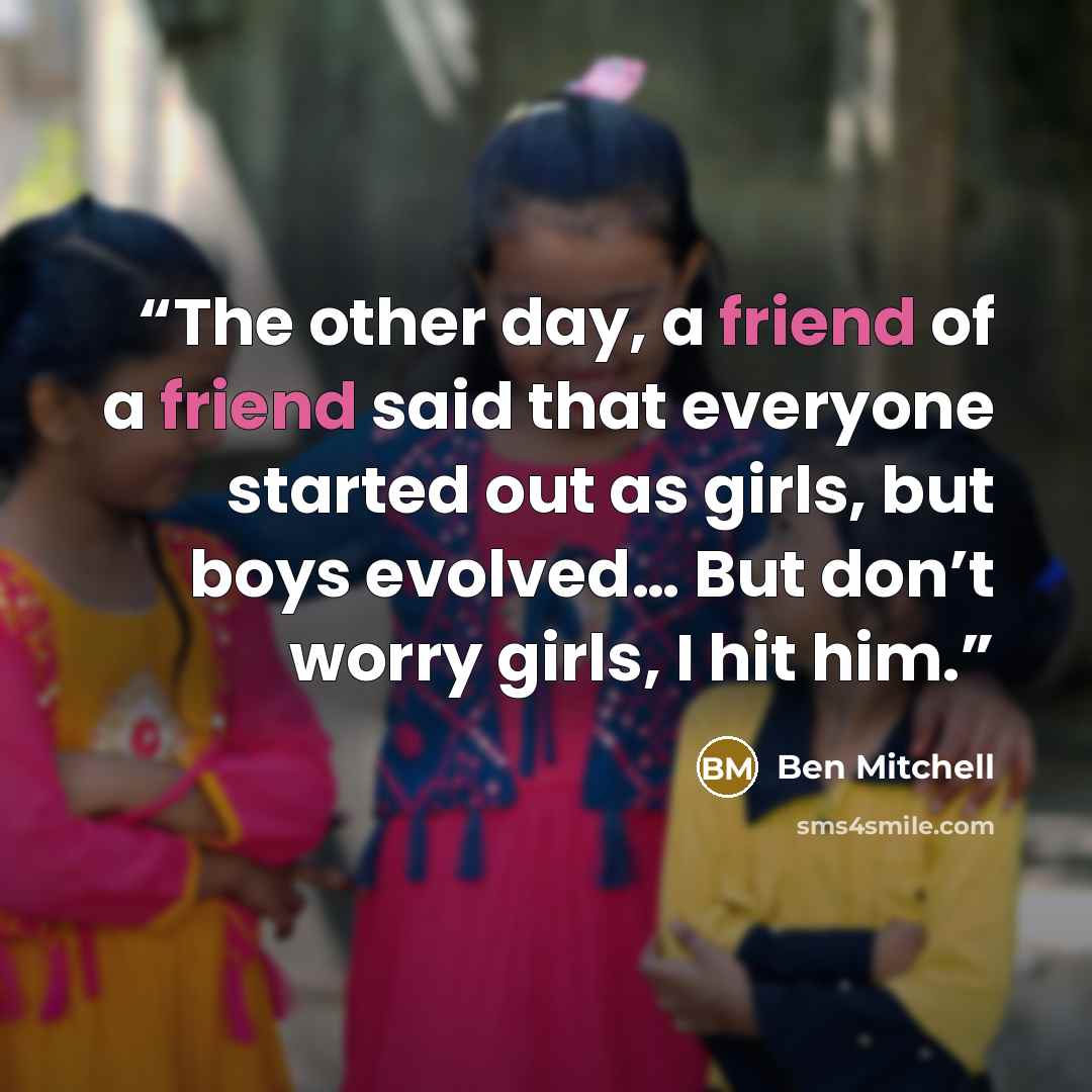 “The other day, a friend of a friend said that everyone started out as girls, but boys evolved… But don’t worry girls, I hit him.” quote by Ben Mitchell