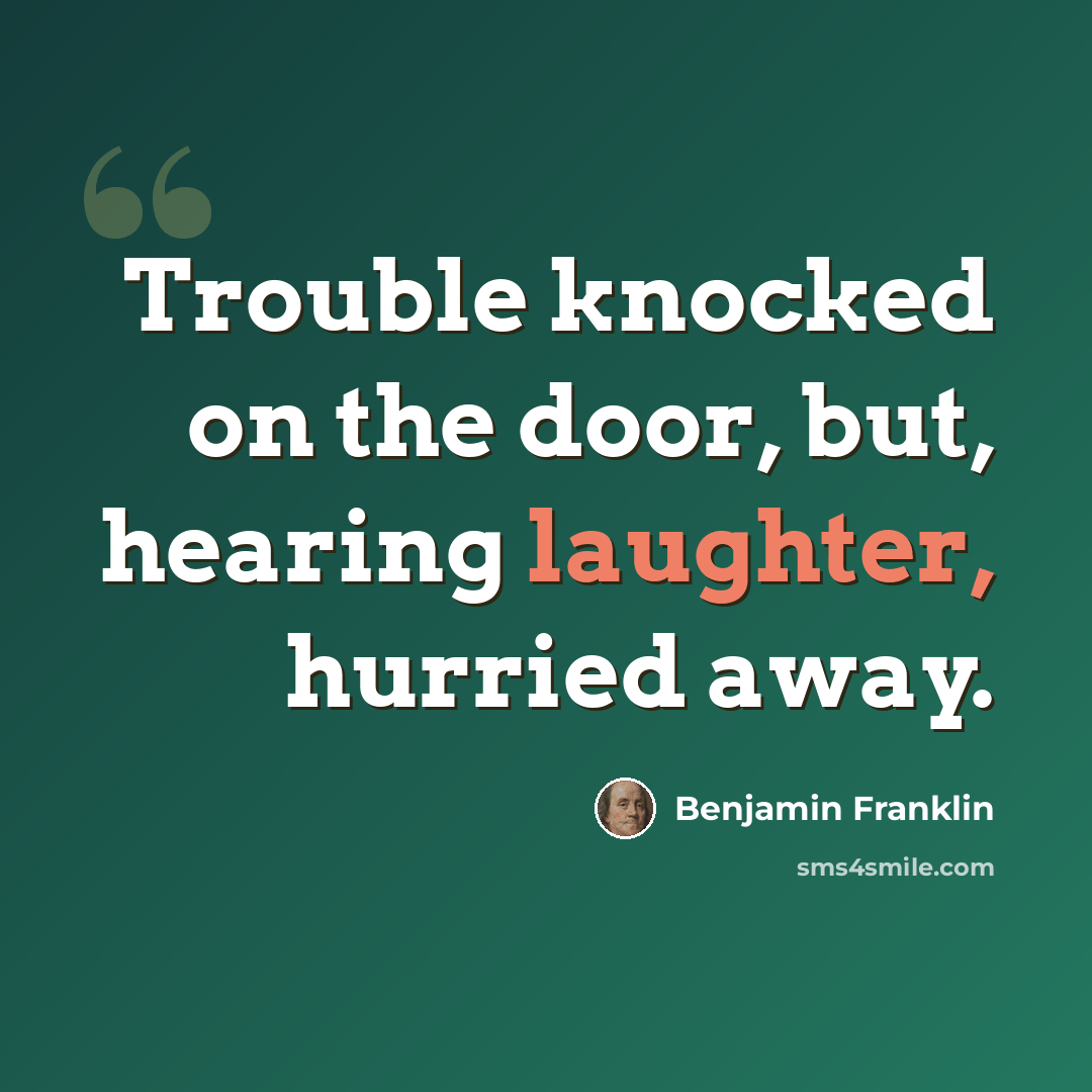 “Trouble knocked on the door, but, hearing laughter, hurried away.” quote by Benjamin Franklin