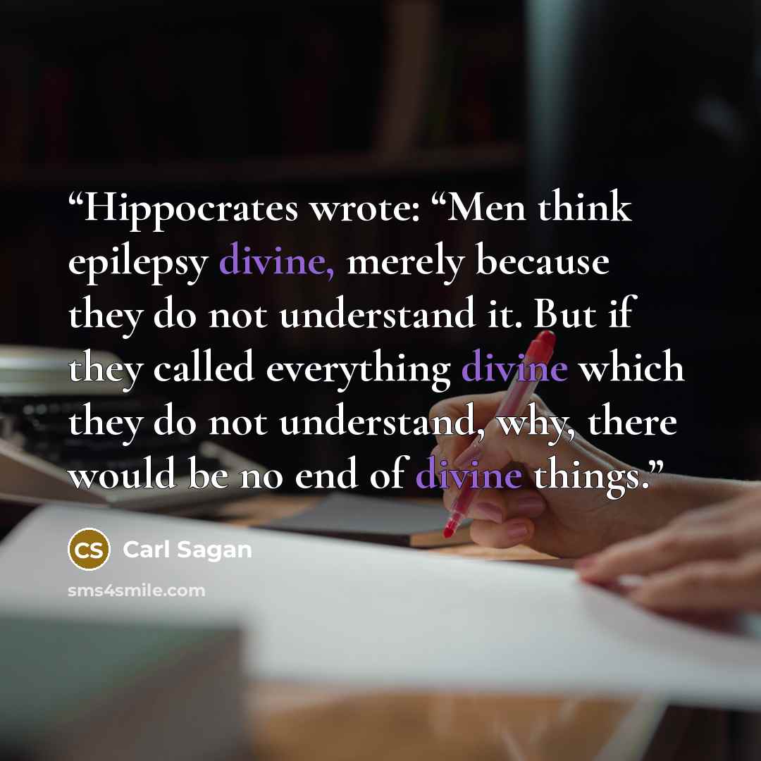 “Hippocrates wrote: “Men think epilepsy divine, merely because they do not understand it. But if they called everything divine which they do not understand, why, there would be no end of divine things.” quote by Carl Sagan