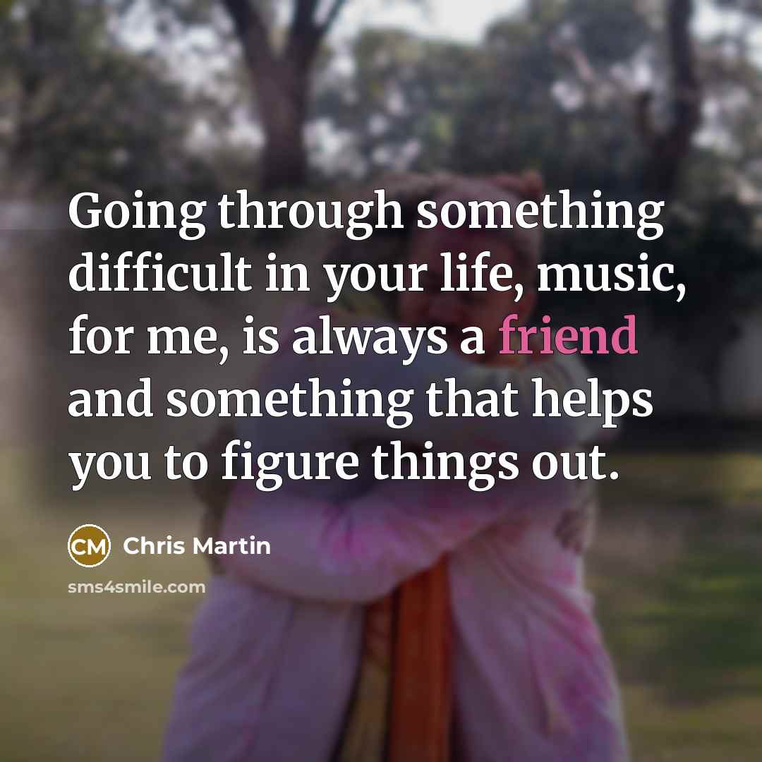 “Going through something difficult in your life, music, for me, is always a friend and something that helps you to figure things out.” quote by Chris Martin